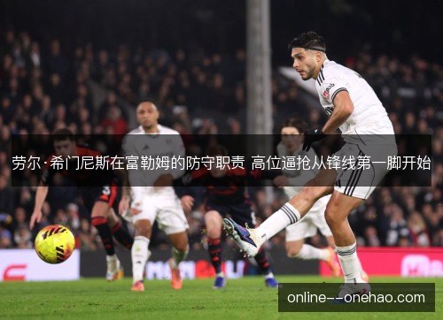 劳尔·希门尼斯在富勒姆的防守职责 高位逼抢从锋线第一脚开始